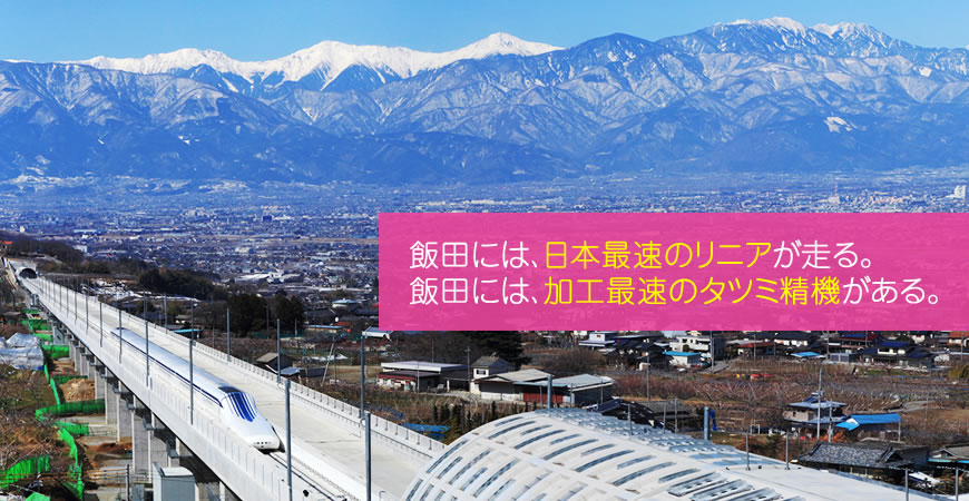 飯田には、日本最速のリニアが走る。 飯田には、加工最速のタツミ精機がある。